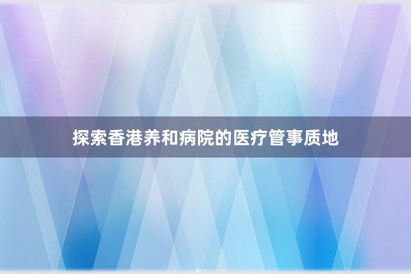 探索香港养和病院的医疗管事质地