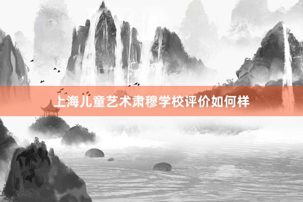 上海儿童艺术肃穆学校评价如何样