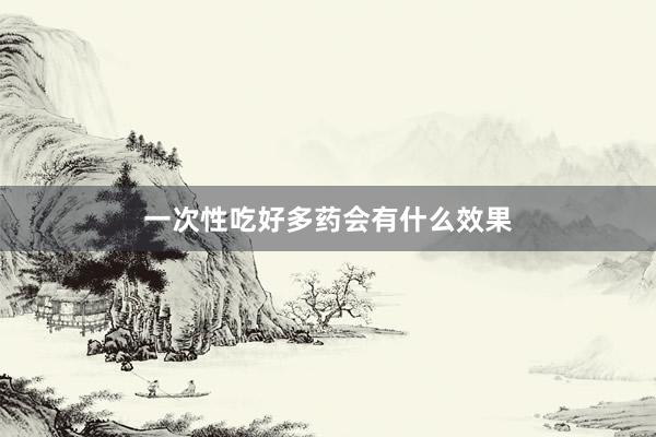 一次性吃好多药会有什么效果