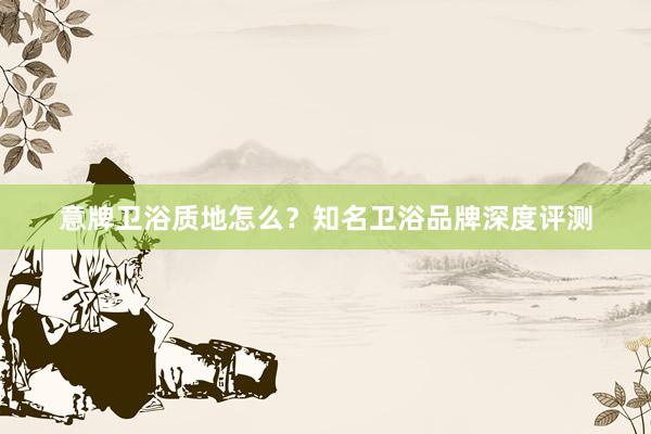 意牌卫浴质地怎么？知名卫浴品牌深度评测