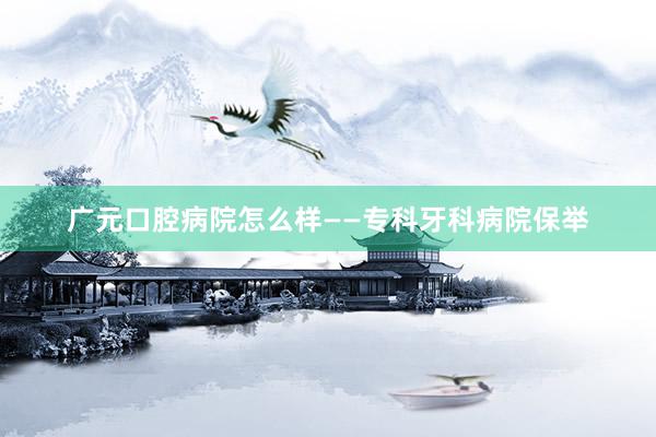 广元口腔病院怎么样——专科牙科病院保举
