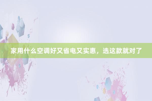家用什么空调好又省电又实惠，选这款就对了