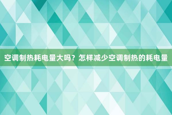 空调制热耗电量大吗？怎样减少空调制热的耗电量