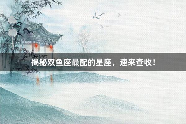 揭秘双鱼座最配的星座，速来查收！